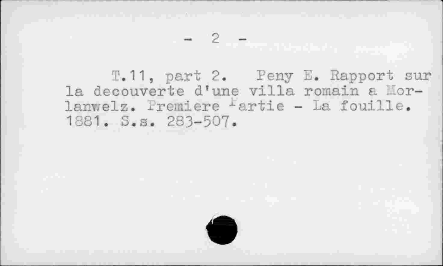 ﻿- 2 -
T. 11, part 2. Репу E. Rapport sur la decouverte d’une villa romain a Mor-lanwelz. Premiere xartie - La fouille. 1881. S.s. 283-507.